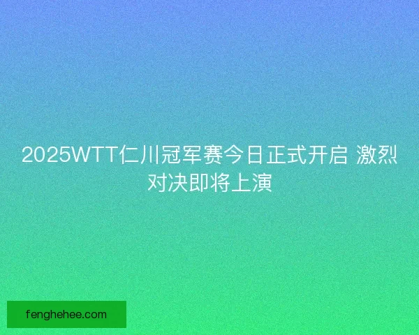 2025WTT仁川冠军赛今日正式开启 激烈对决即将上演
