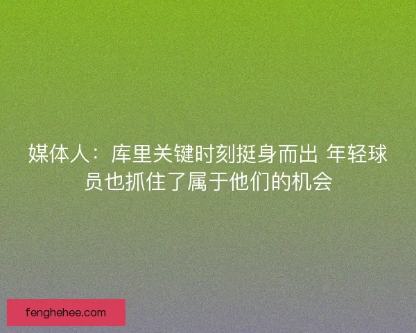 媒体人：库里关键时刻挺身而出 年轻球员也抓住了属于他们的机会