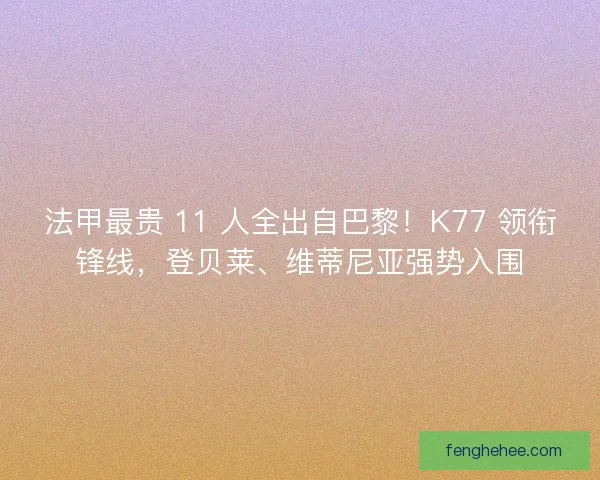 法甲最贵 11 人全出自巴黎！K77 领衔锋线，登贝莱、维蒂尼亚强势入围