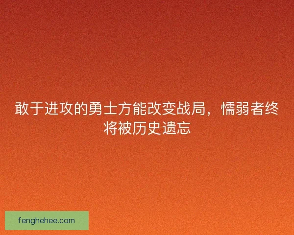 敢于进攻的勇士方能改变战局，懦弱者终将被历史遗忘