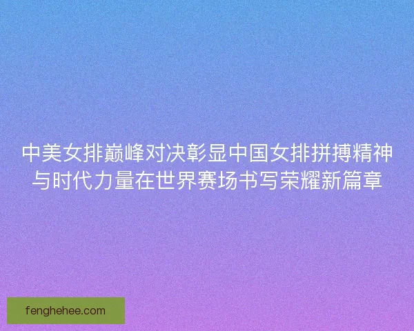 中美女排巅峰对决彰显中国女排拼搏精神与时代力量在世界赛场书写荣耀新篇章