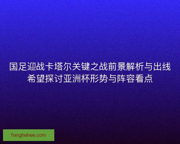 国足迎战卡塔尔关键之战前景解析与出线希望探讨亚洲杯形势与阵容看点