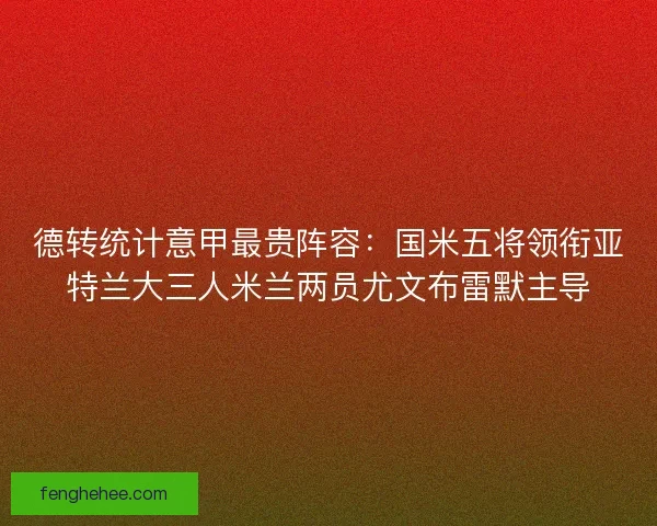 德转统计意甲最贵阵容:国米五将领衔亚特兰大三人米兰两员尤文布雷默主导 德转统计意甲最贵阵容:国米五将领衔亚特兰大三人米兰两员尤文布雷默主导