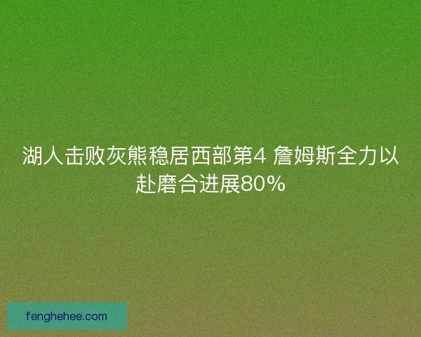 湖人击败灰熊稳居西部第4 詹姆斯全力以赴磨合进展80% 湖人击败灰熊稳居西部第4 詹姆斯全力以赴磨合进展80%