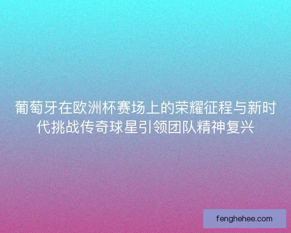 葡萄牙在欧洲杯赛场上的荣耀征程与新时代挑战传奇球星引领团队精神复兴 葡萄牙在欧洲杯赛场上的荣耀征程与新时代挑战传奇球星引领团队精神复兴