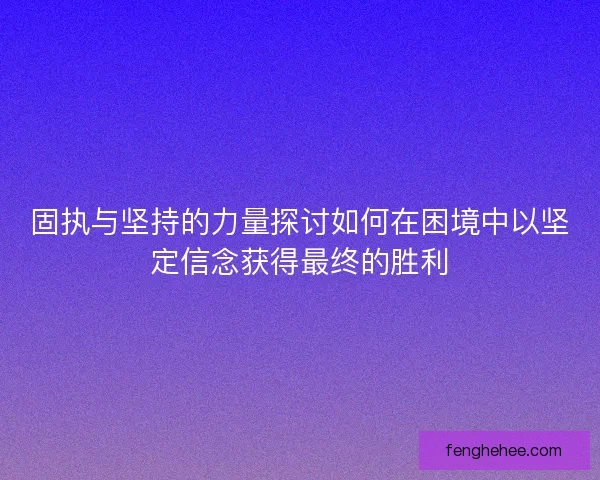 固执与坚持的力量探讨如何在困境中以坚定信念获得最终的胜利