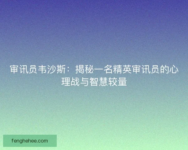 审讯员韦沙斯：揭秘一名精英审讯员的心理战与智慧较量