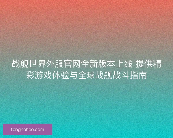 战舰世界外服官网全新版本上线 提供精彩游戏体验与全球战舰战斗指南