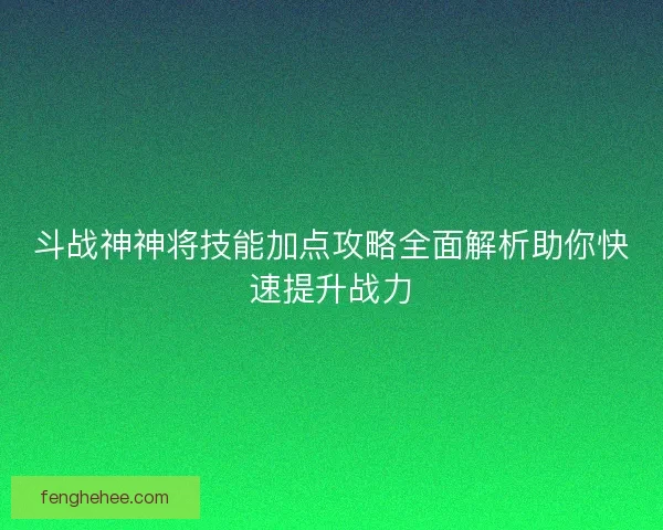 斗战神神将技能加点攻略全面解析助你快速提升战力