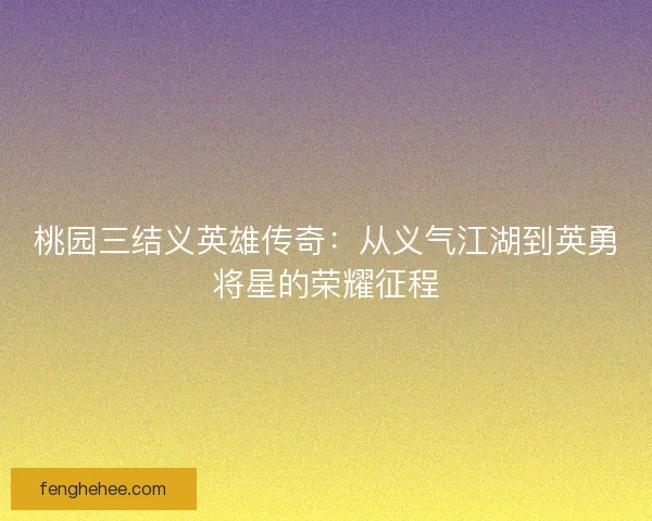 桃园三结义英雄传奇：从义气江湖到英勇将星的荣耀征程