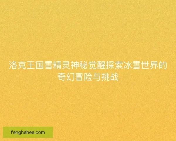 洛克王国雪精灵神秘觉醒探索冰雪世界的奇幻冒险与挑战