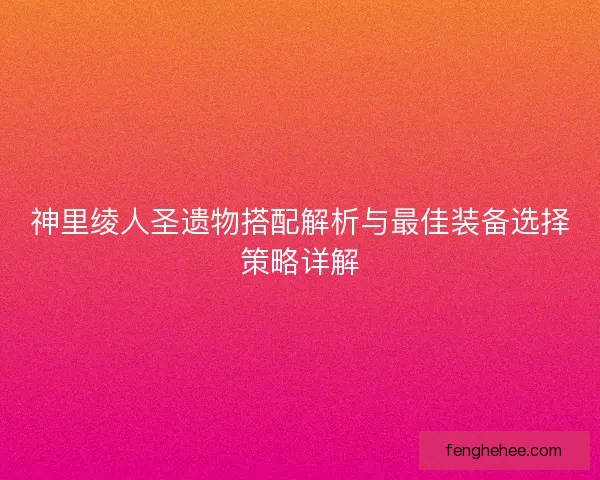 神里绫人圣遗物搭配解析与最佳装备选择策略详解