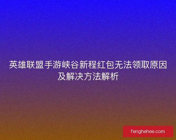 英雄联盟手游峡谷新程红包无法领取原因及解决方法解析