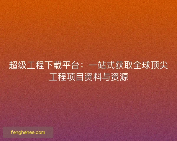 超级工程下载平台：一站式获取全球顶尖工程项目资料与资源