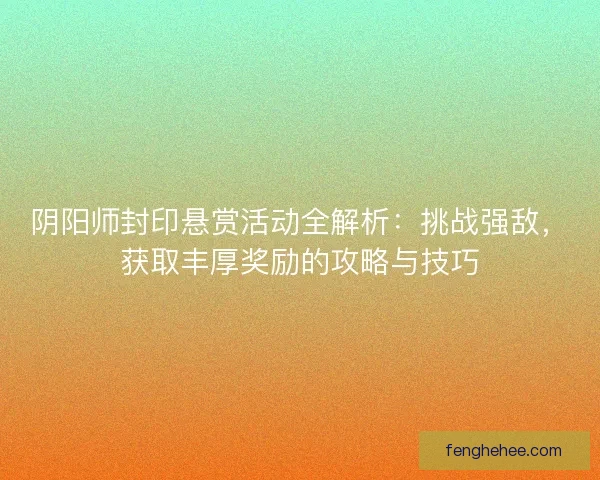 阴阳师封印悬赏活动全解析:挑战强敌,获取丰厚奖励的攻略与技巧 阴阳师封印悬赏活动全解析:挑战强敌,获取丰厚奖励的攻略与技巧