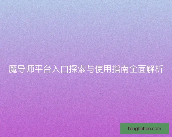 魔导师平台入口探索与使用指南全面解析