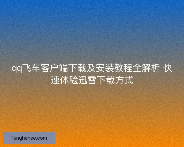 qq飞车客户端下载及安装教程全解析 快速体验迅雷下载方式 qq飞车客户端下载及安装教程全解析 快速体验迅雷下载方式