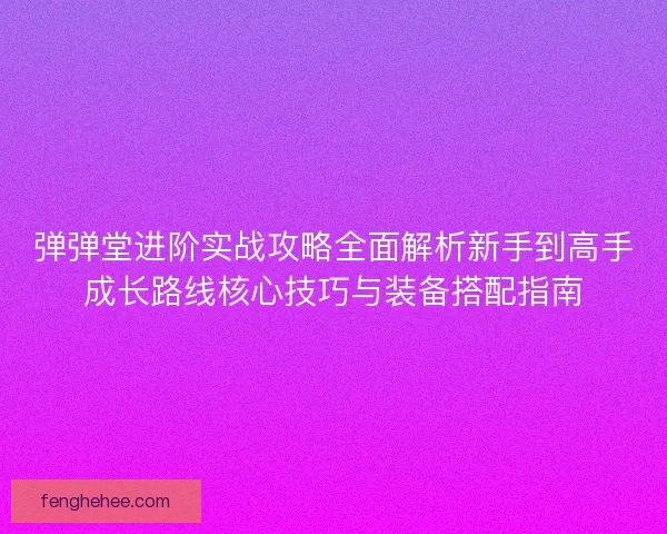 弹弹堂进阶实战攻略全面解析新手到高手成长路线核心技巧与装备搭配指南