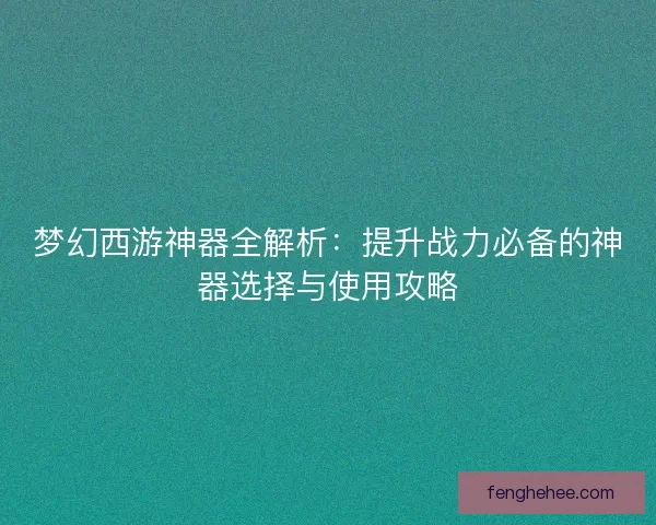 梦幻西游神器全解析：提升战力必备的神器选择与使用攻略