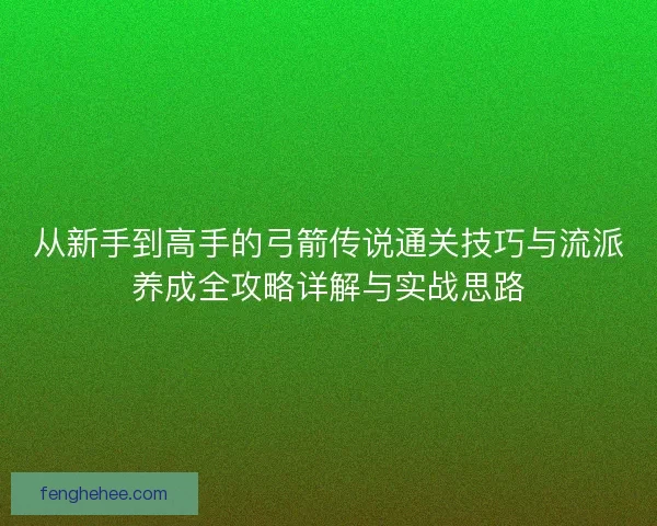 从新手到高手的弓箭传说通关技巧与流派养成全攻略详解与实战思路