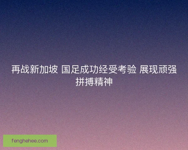 再战新加坡 国足成功经受考验 展现顽强拼搏精神 再战新加坡 国足成功经受考验 展现顽强拼搏精神