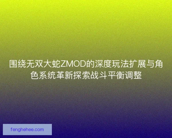 围绕无双大蛇ZMOD的深度玩法扩展与角色系统革新探索战斗平衡调整