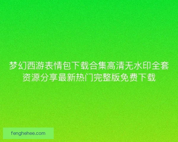 梦幻西游表情包下载合集高清无水印全套资源分享最新热门完整版免费下载