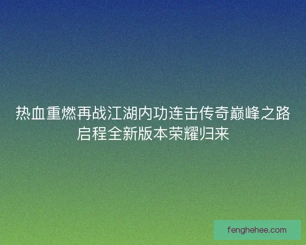 热血重燃再战江湖内功连击传奇巅峰之路启程全新版本荣耀归来 热血重燃再战江湖内功连击传奇巅峰之路启程全新版本荣耀归来