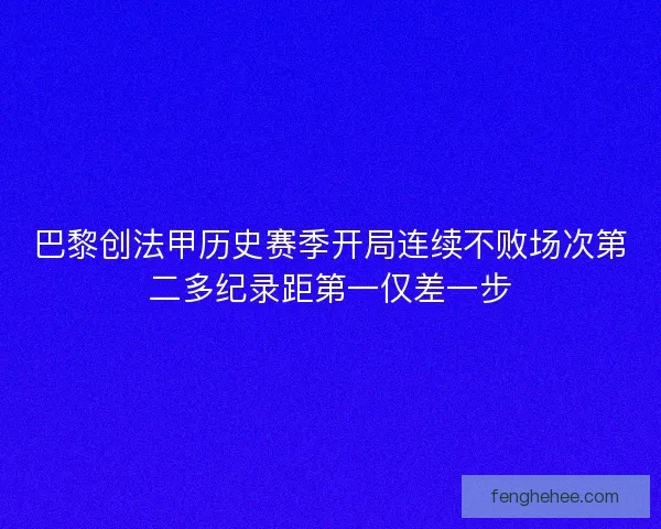 巴黎创法甲历史赛季开局连续不败场次第二多纪录距第一仅差一步