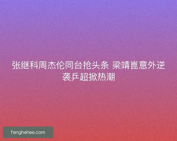 张继科周杰伦同台抢头条 梁靖崑意外逆袭乒超掀热潮
