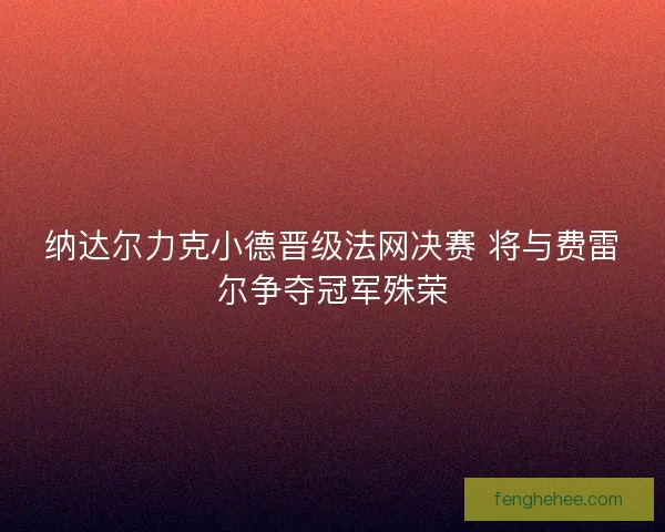 纳达尔力克小德晋级法网决赛 将与费雷尔争夺冠军殊荣