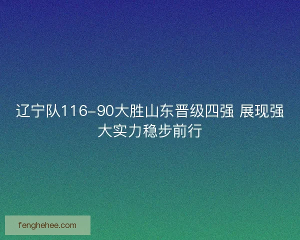 辽宁队116-90大胜山东晋级四强 展现强大实力稳步前行