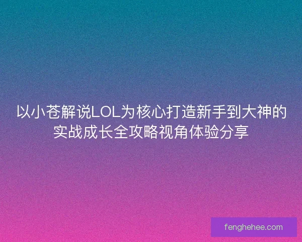 以小苍解说LOL为核心打造新手到大神的实战成长全攻略视角体验分享