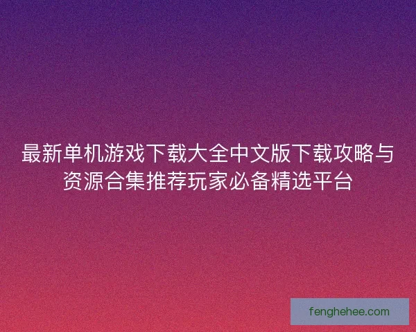 最新单机游戏下载大全中文版下载攻略与资源合集推荐玩家必备精选平台 最新单机游戏下载大全中文版下载攻略与资源合集推荐玩家必备精选平台