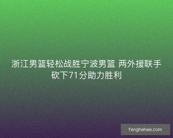 浙江男篮轻松战胜宁波男篮 两外援联手砍下71分助力胜利 浙江男篮轻松战胜宁波男篮 两外援联手砍下71分助力胜利