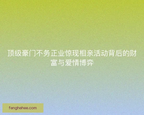 顶级豪门不务正业惊现相亲活动背后的财富与爱情博弈