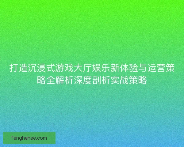 打造沉浸式游戏大厅娱乐新体验与运营策略全解析深度剖析实战策略