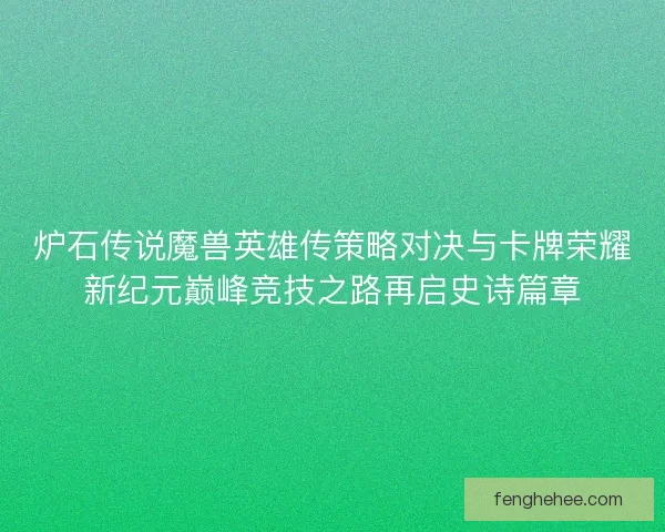 炉石传说魔兽英雄传策略对决与卡牌荣耀新纪元巅峰竞技之路再启史诗篇章