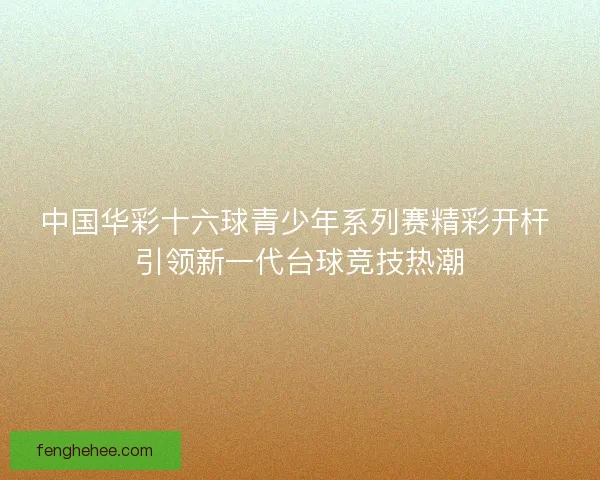 中国华彩十六球青少年系列赛精彩开杆 引领新一代台球竞技热潮