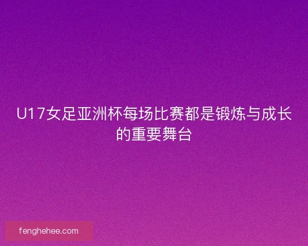 U17女足亚洲杯每场比赛都是锻炼与成长的重要舞台