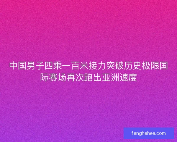 中国男子四乘一百米接力突破历史极限国际赛场再次跑出亚洲速度