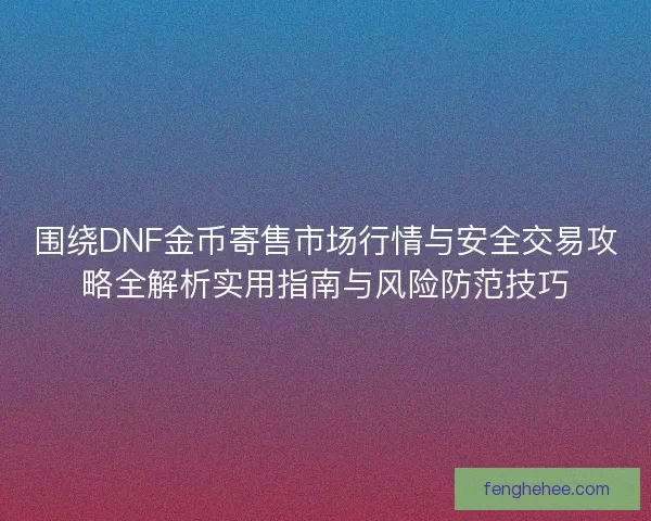 围绕DNF金币寄售市场行情与安全交易攻略全解析实用指南与风险防范技巧