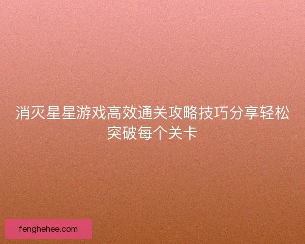 消灭星星游戏高效通关攻略技巧分享轻松突破每个关卡