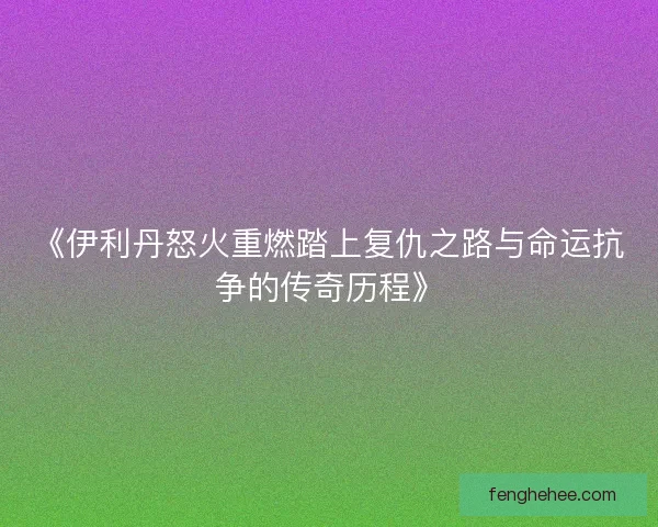 《伊利丹怒火重燃踏上复仇之路与命运抗争的传奇历程》