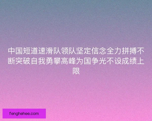 中国短道速滑队领队坚定信念全力拼搏不断突破自我勇攀高峰为国争光不设成绩上限