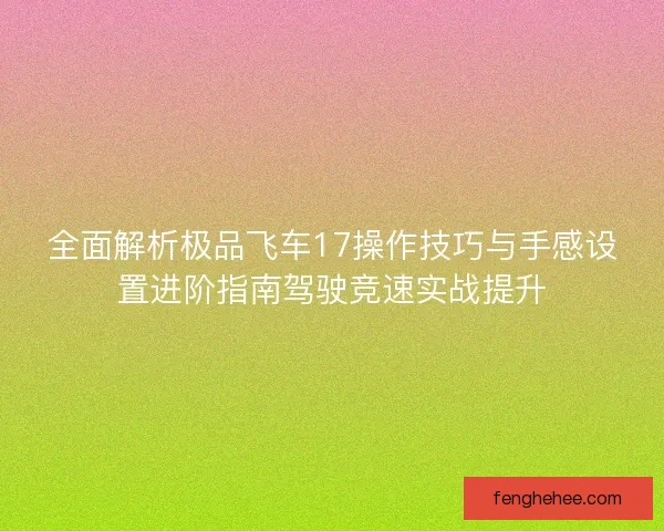 全面解析极品飞车17操作技巧与手感设置进阶指南驾驶竞速实战提升