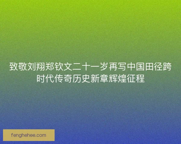 致敬刘翔郑钦文二十一岁再写中国田径跨时代传奇历史新章辉煌征程