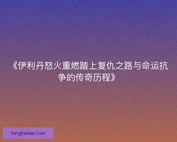 《伊利丹怒火重燃踏上复仇之路与命运抗争的传奇历程》