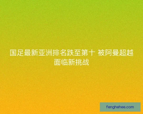 国足最新亚洲排名跌至第十 被阿曼超越面临新挑战