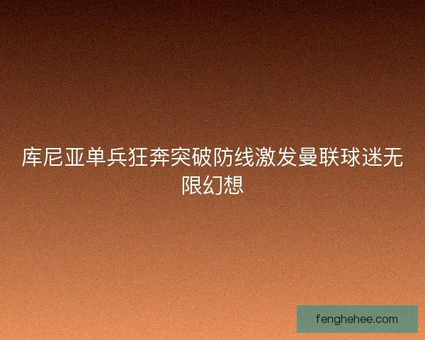 库尼亚单兵狂奔突破防线激发曼联球迷无限幻想
